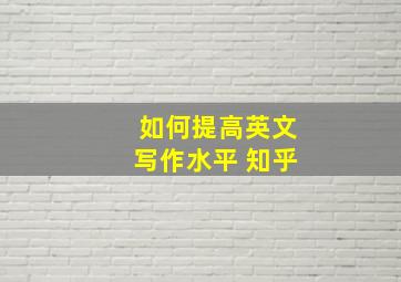 如何提高英文写作水平 知乎